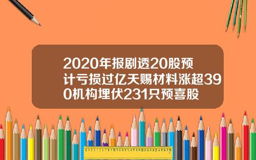 2020年报剧透20股预计亏损过亿天赐材料涨超390机构埋伏231只预喜股