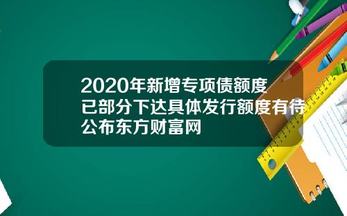 2020年新增专项债额度已部分下达具体发行额度有待公布东方财富网