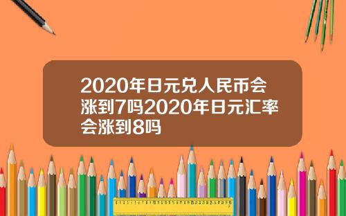 2020年日元兑人民币会涨到7吗2020年日元汇率会涨到8吗
