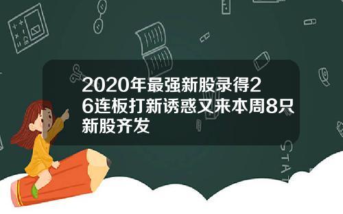 2020年最强新股录得26连板打新诱惑又来本周8只新股齐发