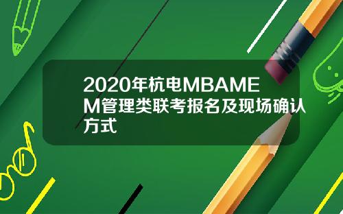 2020年杭电MBAMEM管理类联考报名及现场确认方式