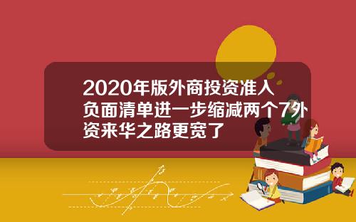 2020年版外商投资准入负面清单进一步缩减两个7外资来华之路更宽了