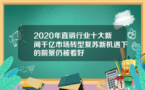 2020年直销行业十大新闻千亿市场转型复苏新机遇下的前景仍被看好