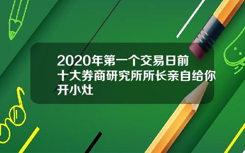 2020年第一个交易日前十大券商研究所所长亲自给你开小灶