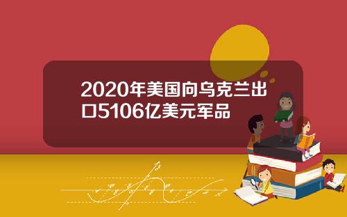 2020年美国向乌克兰出口5106亿美元军品
