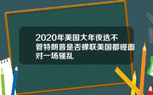 2020年美国大年夜选不管特朗普是否蝉联美国都碰面对一场骚乱