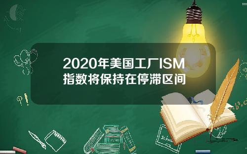 2020年美国工厂ISM指数将保持在停滞区间