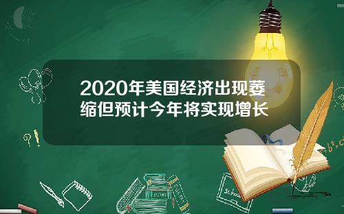 2020年美国经济出现萎缩但预计今年将实现增长
