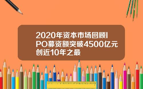 2020年资本市场回顾IPO募资额突破4500亿元创近10年之最