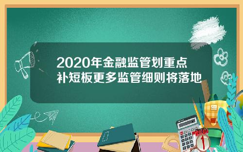 2020年金融监管划重点补短板更多监管细则将落地