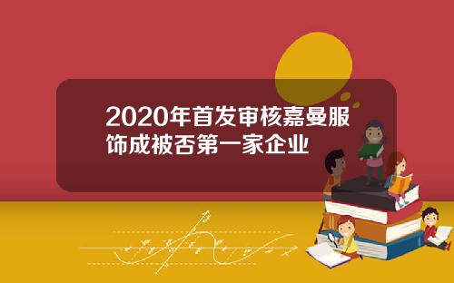 2020年首发审核嘉曼服饰成被否第一家企业