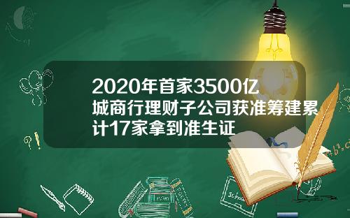 2020年首家3500亿城商行理财子公司获准筹建累计17家拿到准生证
