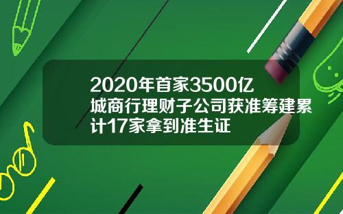 2020年首家3500亿城商行理财子公司获准筹建累计17家拿到准生证