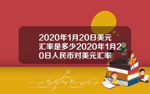 2020年1月20日美元汇率是多少2020年1月20日人民币对美元汇率