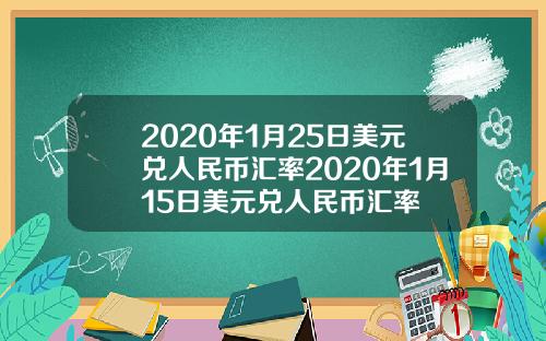 2020年1月25日美元兑人民币汇率2020年1月15日美元兑人民币汇率
