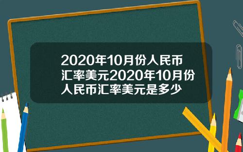 2020年10月份人民币汇率美元2020年10月份人民币汇率美元是多少
