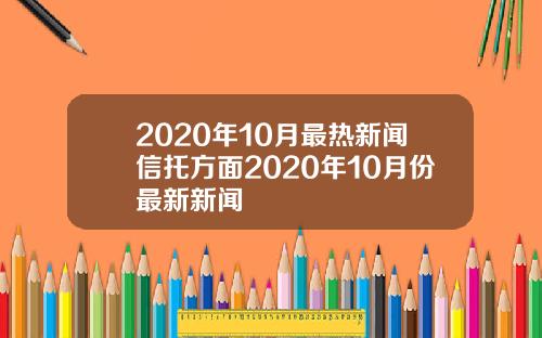 2020年10月最热新闻信托方面2020年10月份最新新闻