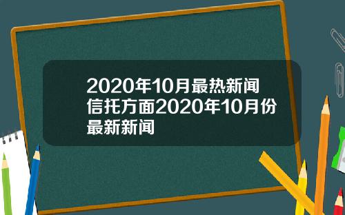 2020年10月最热新闻信托方面2020年10月份最新新闻