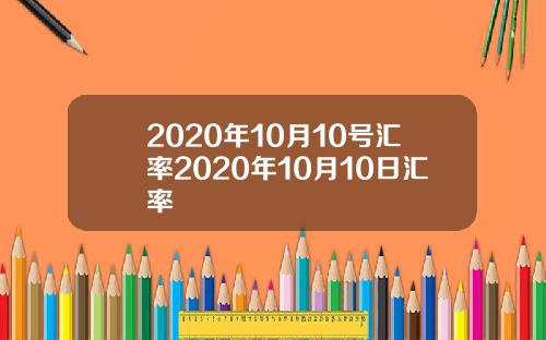 2020年10月10号汇率2020年10月10日汇率