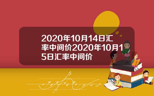 2020年10月14日汇率中间价2020年10月15日汇率中间价