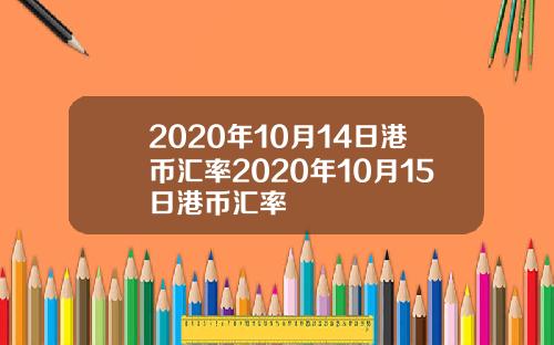 2020年10月14日港币汇率2020年10月15日港币汇率