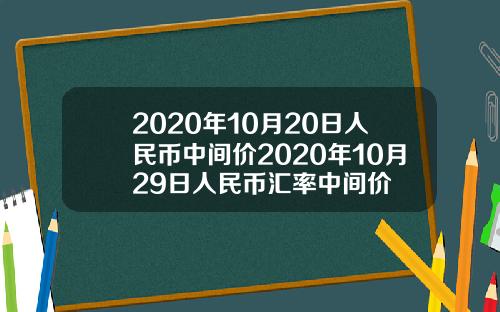 2020年10月20日人民币中间价2020年10月29日人民币汇率中间价