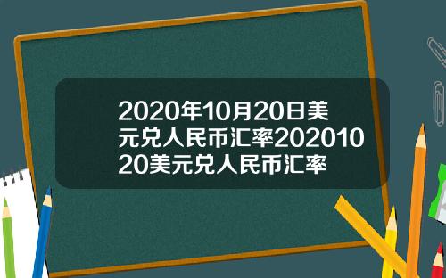 2020年10月20日美元兑人民币汇率20201020美元兑人民币汇率