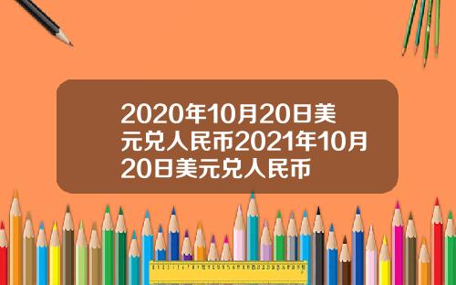 2020年10月20日美元兑人民币2021年10月20日美元兑人民币