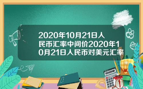 2020年10月21日人民币汇率中间价2020年10月21日人民币对美元汇率