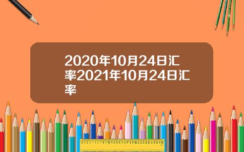 2020年10月24日汇率2021年10月24日汇率