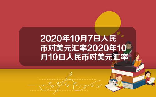 2020年10月7日人民币对美元汇率2020年10月10日人民币对美元汇率