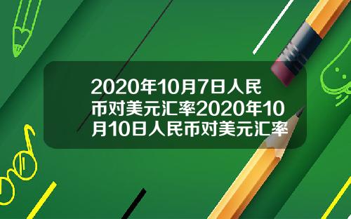 2020年10月7日人民币对美元汇率2020年10月10日人民币对美元汇率