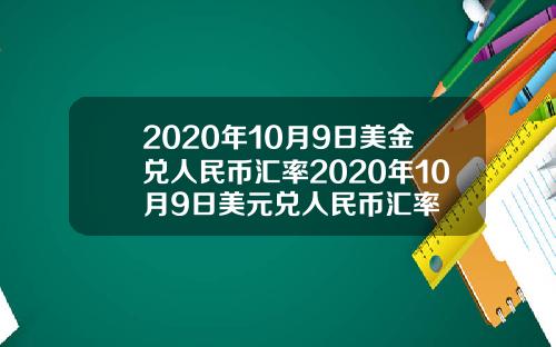 2020年10月9日美金兑人民币汇率2020年10月9日美元兑人民币汇率