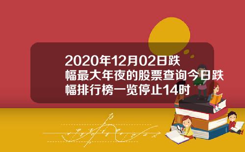 2020年12月02日跌幅最大年夜的股票查询今日跌幅排行榜一览停止14时