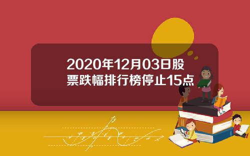 2020年12月03日股票跌幅排行榜停止15点