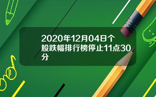 2020年12月04日个股跌幅排行榜停止11点30分