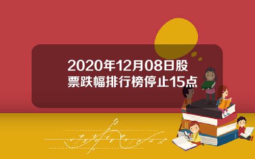 2020年12月08日股票跌幅排行榜停止15点
