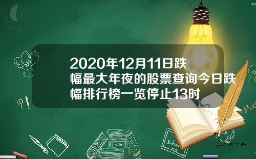 2020年12月11日跌幅最大年夜的股票查询今日跌幅排行榜一览停止13时