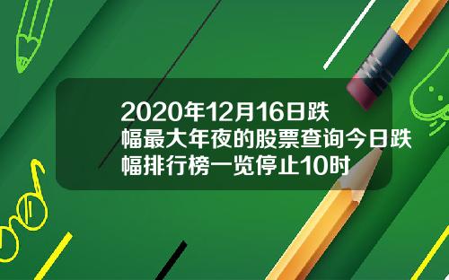 2020年12月16日跌幅最大年夜的股票查询今日跌幅排行榜一览停止10时