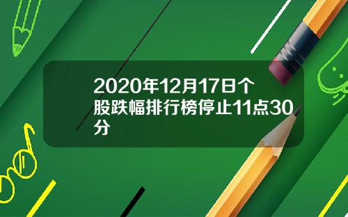 2020年12月17日个股跌幅排行榜停止11点30分