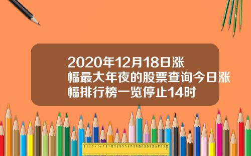 2020年12月18日涨幅最大年夜的股票查询今日涨幅排行榜一览停止14时