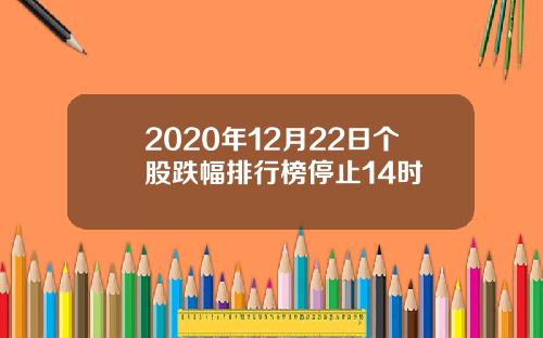 2020年12月22日个股跌幅排行榜停止14时
