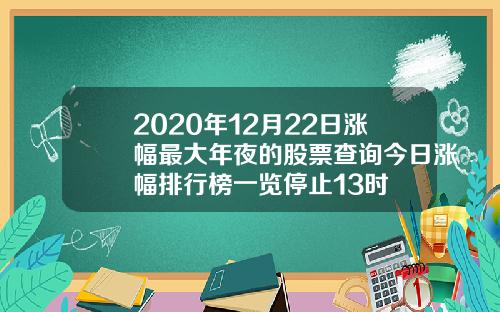 2020年12月22日涨幅最大年夜的股票查询今日涨幅排行榜一览停止13时