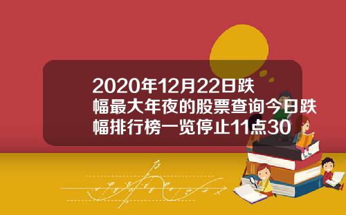 2020年12月22日跌幅最大年夜的股票查询今日跌幅排行榜一览停止11点30分