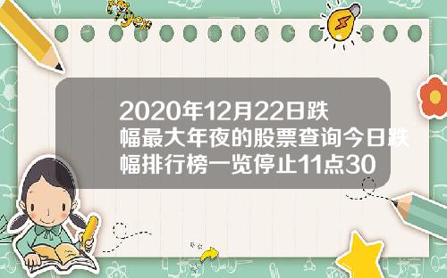 2020年12月22日跌幅最大年夜的股票查询今日跌幅排行榜一览停止11点30分