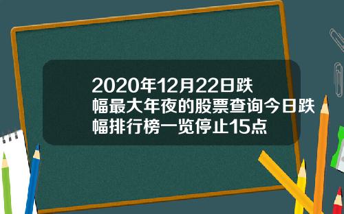 2020年12月22日跌幅最大年夜的股票查询今日跌幅排行榜一览停止15点