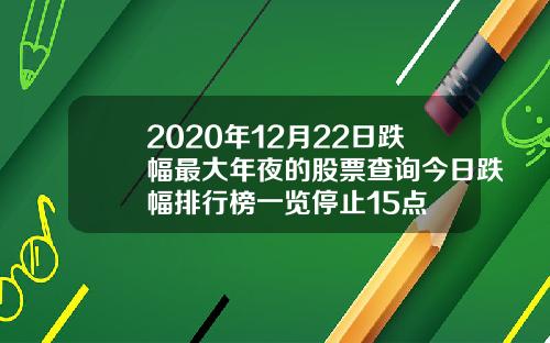 2020年12月22日跌幅最大年夜的股票查询今日跌幅排行榜一览停止15点