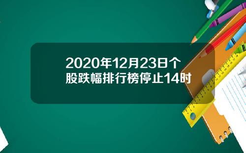 2020年12月23日个股跌幅排行榜停止14时