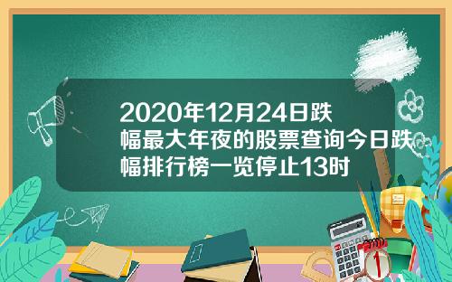 2020年12月24日跌幅最大年夜的股票查询今日跌幅排行榜一览停止13时