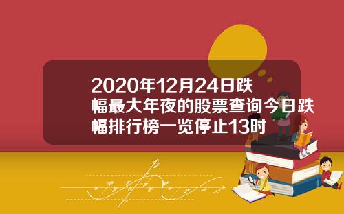 2020年12月24日跌幅最大年夜的股票查询今日跌幅排行榜一览停止13时